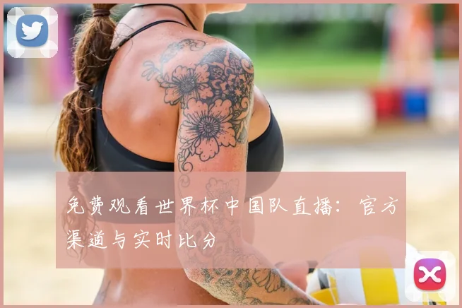 免费观看世界杯中国队直播:官方渠道与实时比分