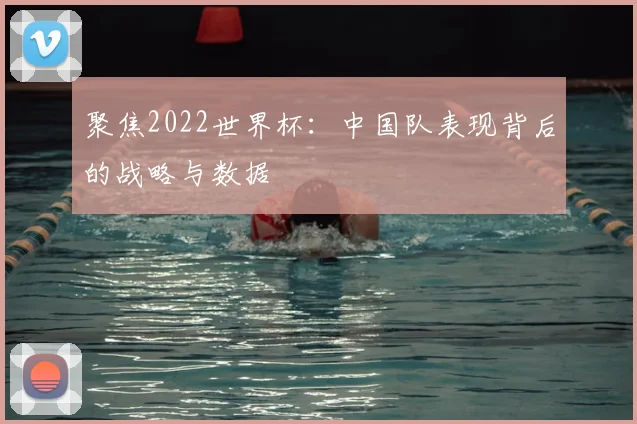 聚焦2022世界杯：中国队表现背后的战略与数据