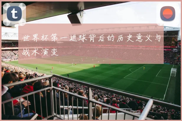 世界杯第一进球背后的历史意义与战术演变