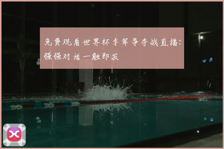 免费观看世界杯季军争夺战直播：强强对话一触即发