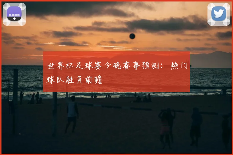 世界杯足球赛今晚赛事预测:热门球队胜负前瞻