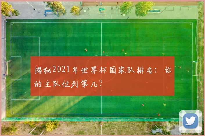 揭秘2021年世界杯国家队排名：你的主队位列第几？