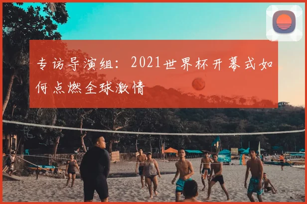 专访导演组：2021世界杯开幕式如何点燃全球激情