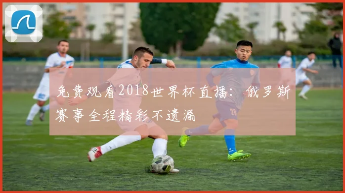 免费观看2018世界杯直播：俄罗斯赛事全程精彩不遗漏