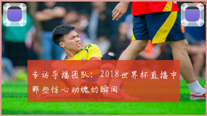 专访导播团队:2018世界杯直播中那些惊心动魄的瞬间