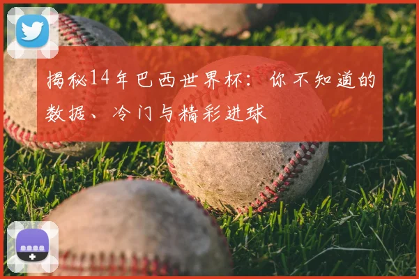 揭秘14年巴西世界杯：你不知道的数据、冷门与精彩进球
