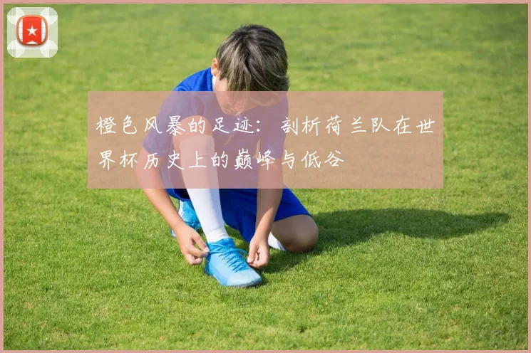 橙色风暴的足迹：剖析荷兰队在世界杯历史上的巅峰与低谷