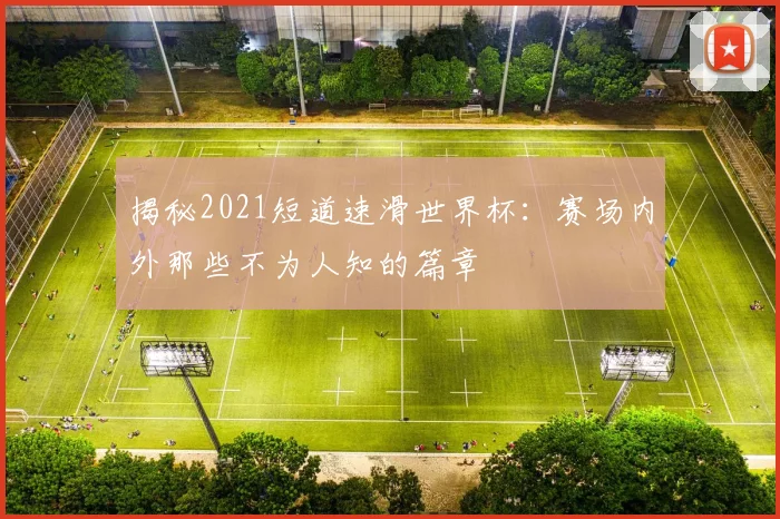 揭秘2021短道速滑世界杯:赛场内外那些不为人知的篇章