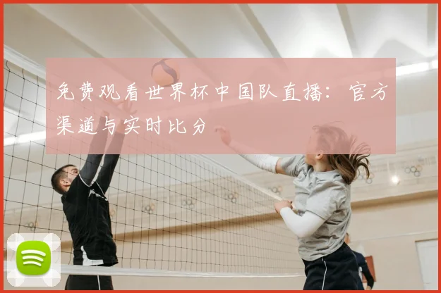免费观看世界杯中国队直播:官方渠道与实时比分