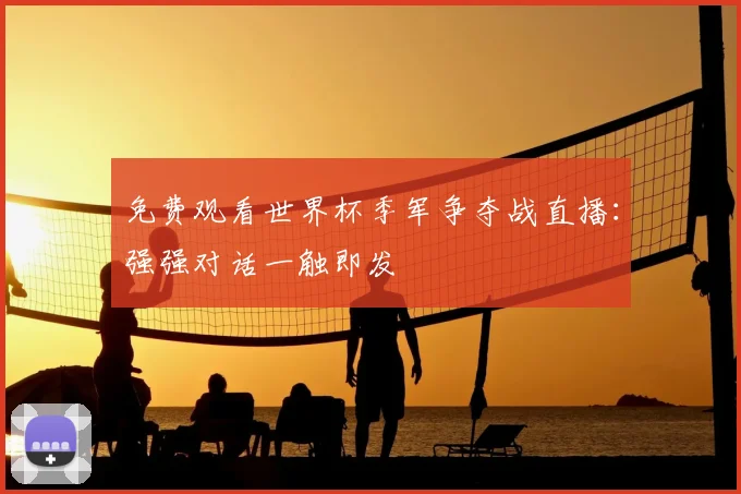 免费观看世界杯季军争夺战直播:强强对话一触即发