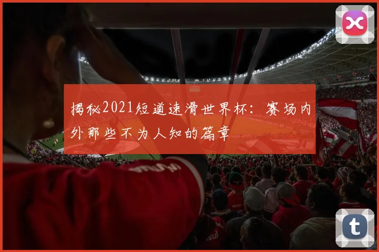 揭秘2021短道速滑世界杯:赛场内外那些不为人知的篇章