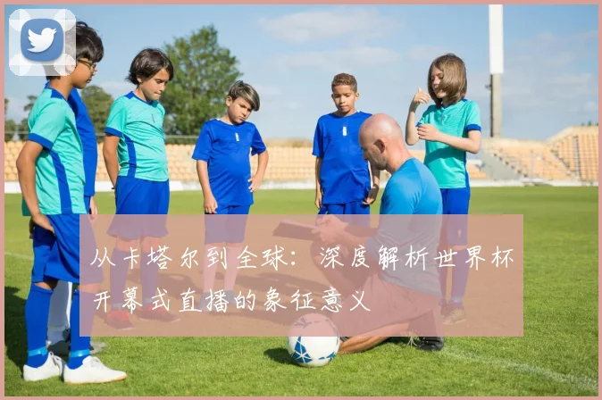 从卡塔尔到全球：深度解析世界杯开幕式直播的象征意义