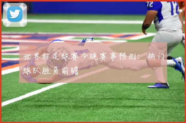 世界杯足球赛今晚赛事预测:热门球队胜负前瞻