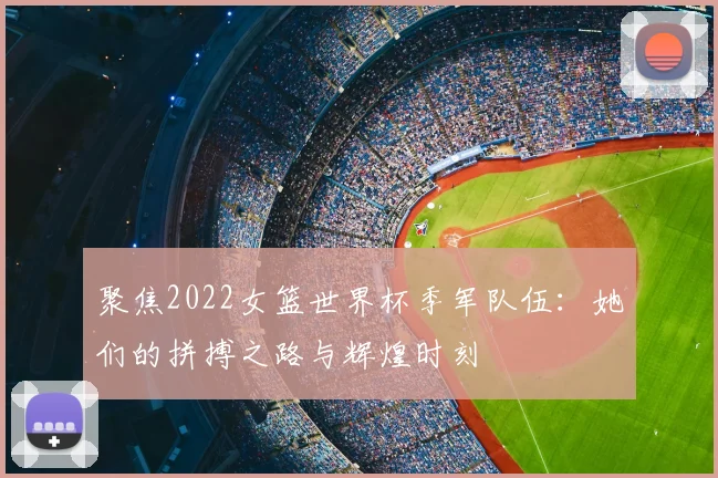 聚焦2022女篮世界杯季军队伍：她们的拼搏之路与辉煌时刻