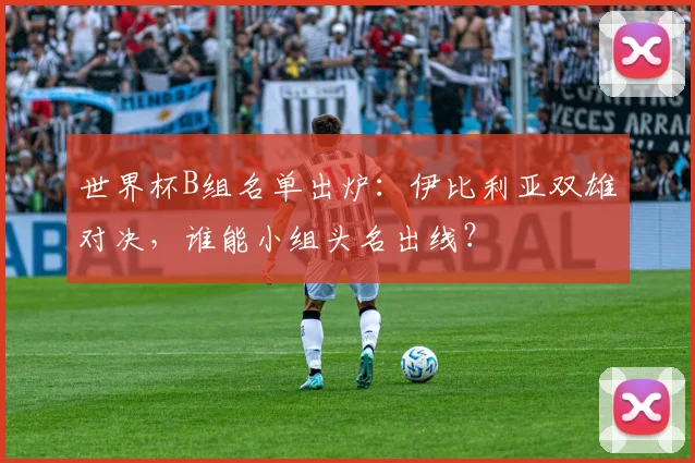 世界杯B组名单出炉:伊比利亚双雄对决,谁能小组头名出线?