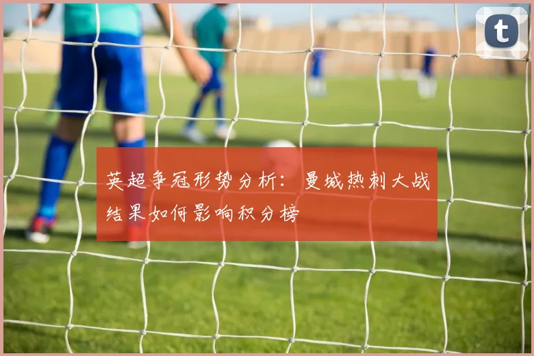 英超争冠形势分析：曼城热刺大战结果如何影响积分榜