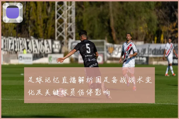 足球记忆直播解析国足备战战术变化及关键球员伤停影响