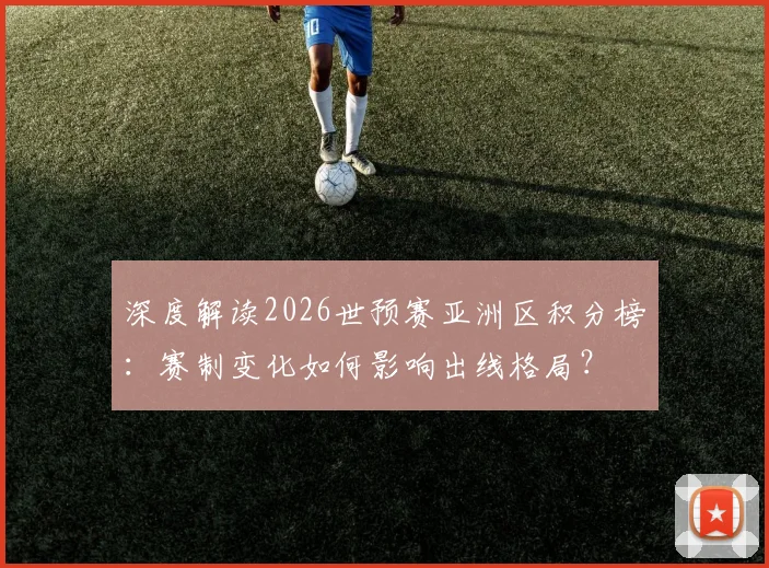 深度解读2026世预赛亚洲区积分榜：赛制变化如何影响出线格局？