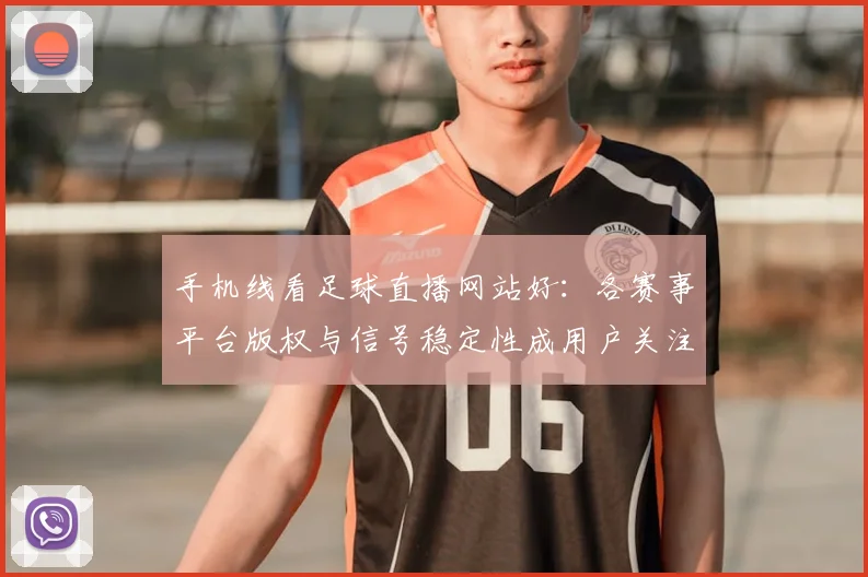 手机线看足球直播网站好：各赛事平台版权与信号稳定性成用户关注重点