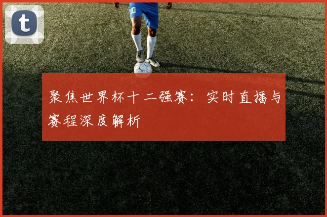 聚焦世界杯十二强赛：实时直播与赛程深度解析