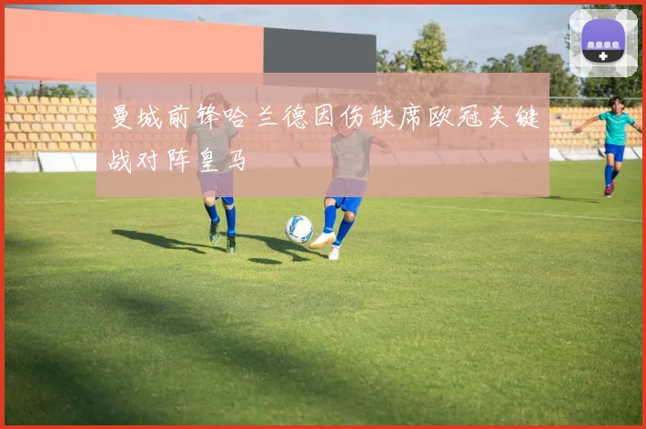 曼城前锋哈兰德因伤缺席欧冠关键战对阵皇马