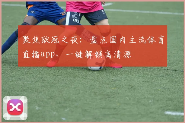 聚焦欧冠之夜：盘点国内主流体育直播app，一键解锁高清源