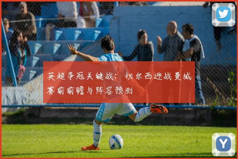 英超争冠关键战：切尔西迎战曼城赛前前瞻与阵容预测