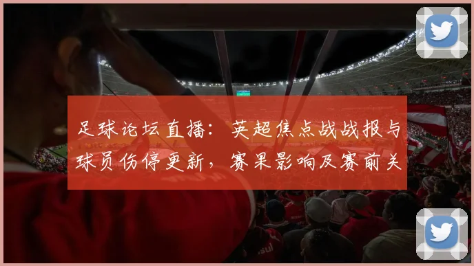 足球论坛直播：英超焦点战战报与球员伤停更新，赛果影响及赛前关键对位