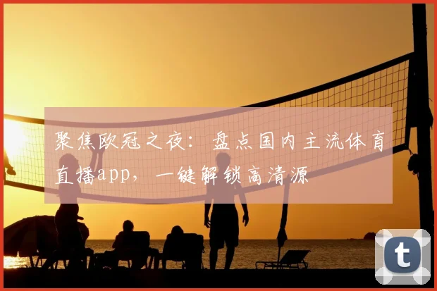 聚焦欧冠之夜：盘点国内主流体育直播app，一键解锁高清源