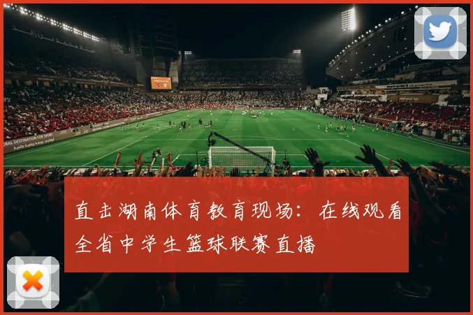 直击湖南体育教育现场：在线观看全省中学生篮球联赛直播