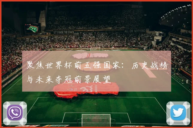 聚焦世界杯前五强国家：历史战绩与未来夺冠前景展望