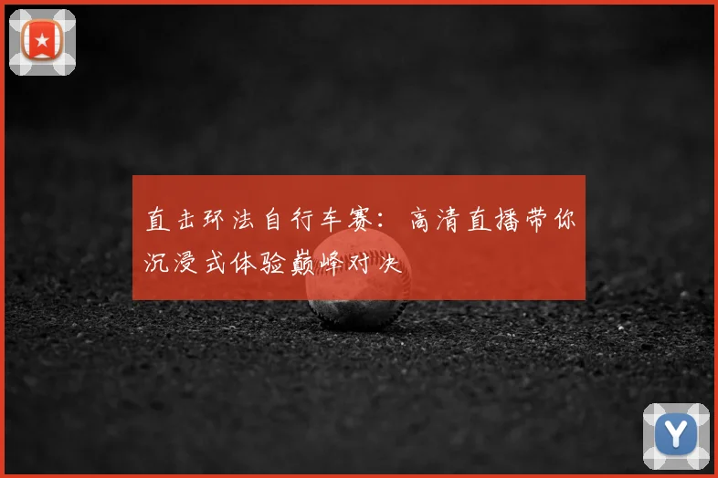 直击环法自行车赛：高清直播带你沉浸式体验巅峰对决