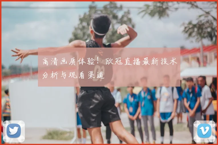 高清画质体验!欧冠直播最新技术分析与观看渠道