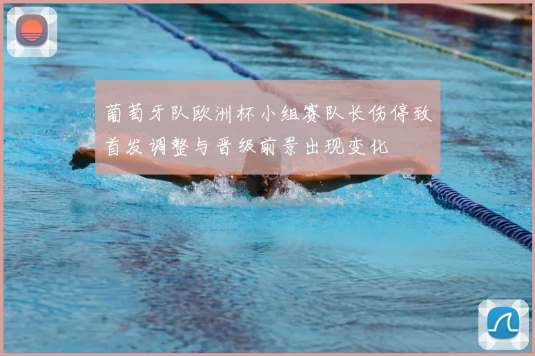 葡萄牙队欧洲杯小组赛队长伤停致首发调整与晋级前景出现变化