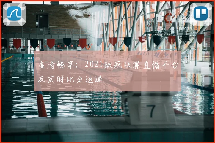 高清畅享：2021欧冠联赛直播平台及实时比分速递
