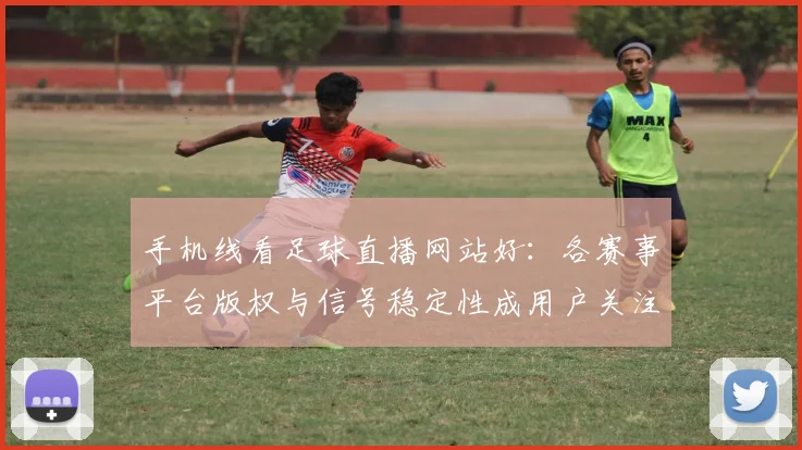 手机线看足球直播网站好：各赛事平台版权与信号稳定性成用户关注重点