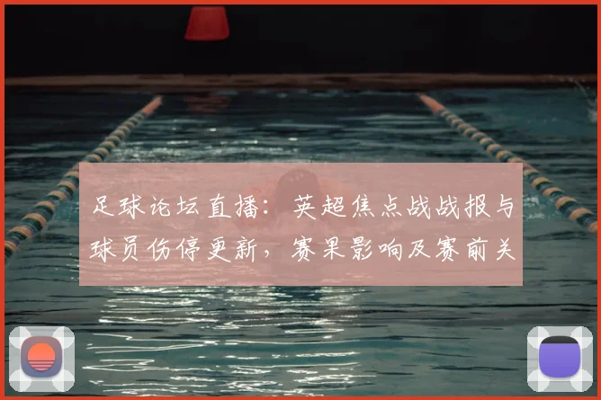 足球论坛直播：英超焦点战战报与球员伤停更新，赛果影响及赛前关键对位